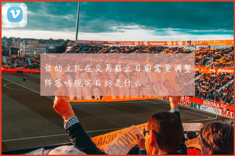 你的主队在交易截止日前需要调整阵容吗现实目标是什么