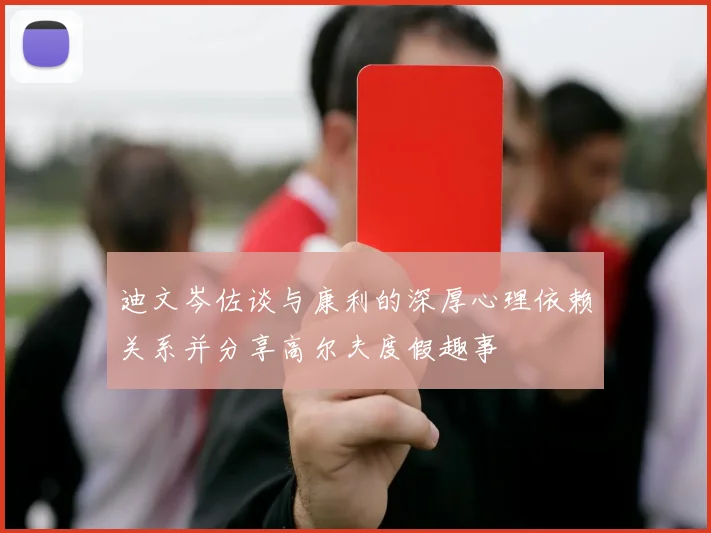 迪文岑佐谈与康利的深厚心理依赖关系并分享高尔夫度假趣事